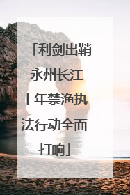利剑出鞘 永州长江十年禁渔执法行动全面打响