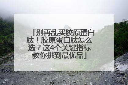 别再乱买胶原蛋白肽！胶原蛋白肽怎么选？这4个关键指标教你挑到最优品