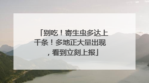 别吃！寄生虫多达上千条！多地正大量出现，看到立刻上报