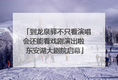 到龙泉驿不只看演唱会还能看戏剧演出啦 东安湖大剧院启幕