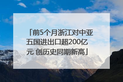 前5个月浙江对中亚五国进出口超200亿元 创历史同期新高