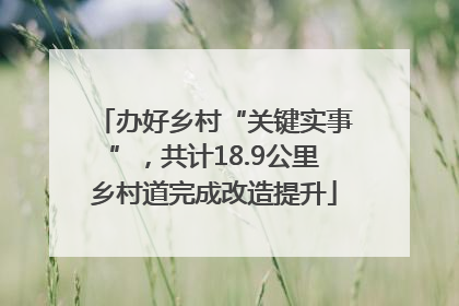 办好乡村“关键实事”，共计18.9公里乡村道完成改造提升