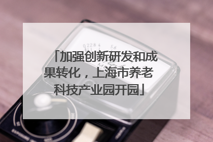 加强创新研发和成果转化，上海市养老科技产业园开园