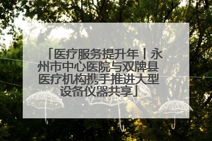 医疗服务提升年丨永州市中心医院与双牌县医疗机构携手推进大型设备仪器共享