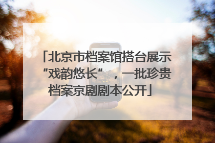 北京市档案馆搭台展示“戏韵悠长”，一批珍贵档案京剧剧本公开
