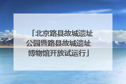 北京路县故城遗址公园暨路县故城遗址博物馆开放试运行