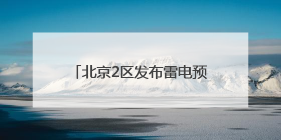 北京2区发布雷电预警！局地雷雨+6、7级大风或小冰雹