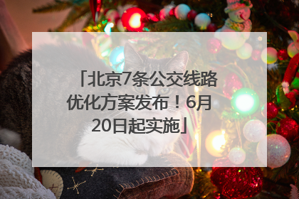 北京7条公交线路优化方案发布！6月20日起实施