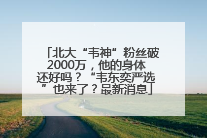 北大“韦神”粉丝破2000万，他的身体还好吗？“韦东奕严选”也来了？最新消息