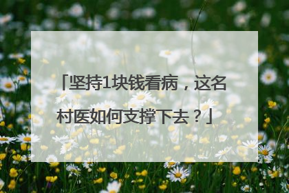 坚持1块钱看病，这名村医如何支撑下去？