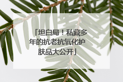 坦白局！私藏多年的抗老抗氧化护肤品大公开