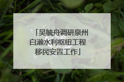吴毓舟调研泉州白濑水利枢纽工程移民安置工作