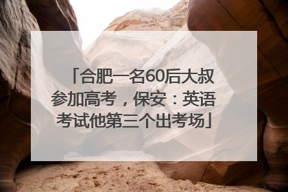 合肥一名60后大叔参加高考，保安：英语考试他第三个出考场