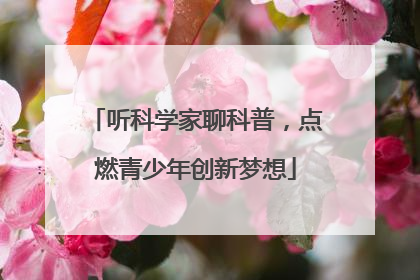 听科学家聊科普，点燃青少年创新梦想