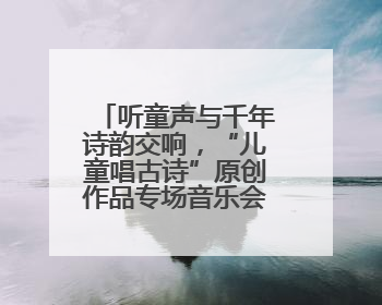 听童声与千年诗韵交响，“儿童唱古诗”原创作品专场音乐会举行
