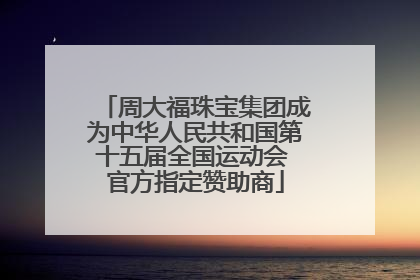 周大福珠宝集团成为中华人民共和国第十五届全国运动会 官方指定赞助商