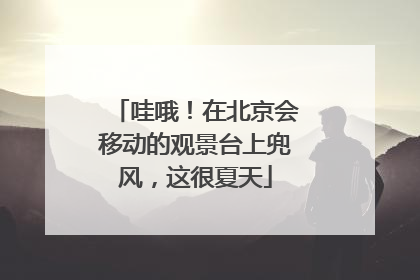 哇哦！在北京会移动的观景台上兜风，这很夏天