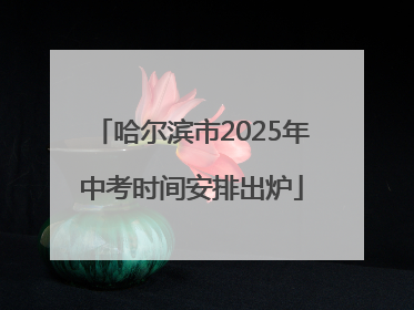 哈尔滨市2025年中考时间安排出炉