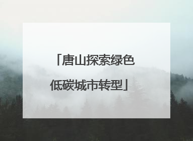 唐山探索绿色低碳城市转型
