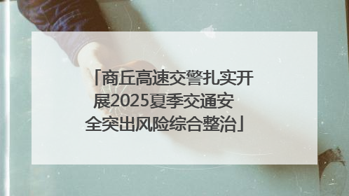 商丘高速交警扎实开展2025夏季交通安全突出风险综合整治
