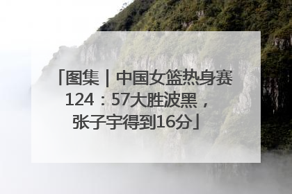 图集｜中国女篮热身赛124：57大胜波黑，张子宇得到16分