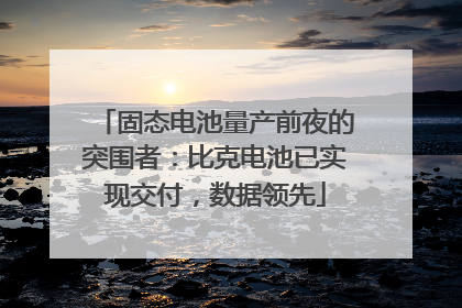 固态电池量产前夜的突围者：比克电池已实现交付，数据领先