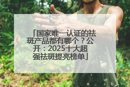 国家唯一认证的祛斑产品都有哪个？公开：2025十大超强祛斑提亮榜单