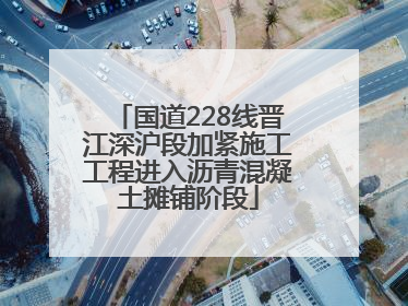 国道228线晋江深沪段加紧施工工程进入沥青混凝土摊铺阶段