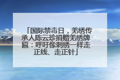 国际禁毒日，羌绣传承人陈云珍捐赠羌绣牌匾：呼吁像刺绣一样走正线、走正针