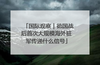 国际观察｜德国战后首次大规模海外驻军传递什么信号