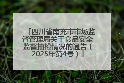 四川省南充市市场监督管理局关于食品安全监督抽检情况的通告(2025年第4号)