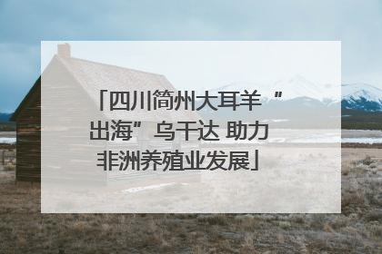 四川简州大耳羊“出海”乌干达 助力非洲养殖业发展