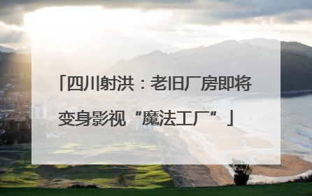 四川射洪：老旧厂房即将变身影视“魔法工厂”