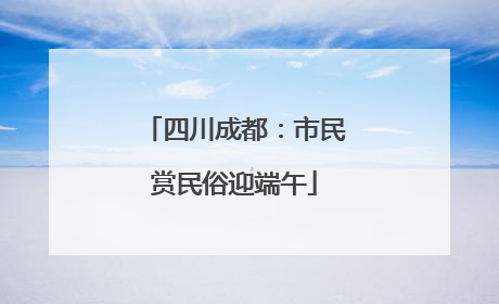 四川成都：市民赏民俗迎端午