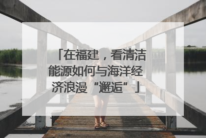 在福建，看清洁能源如何与海洋经济浪漫“邂逅”