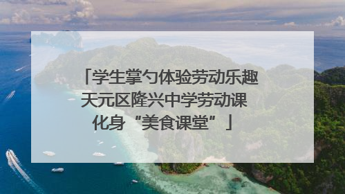学生掌勺体验劳动乐趣 天元区隆兴中学劳动课化身“美食课堂”