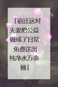 宿迁这对夫妻把公益做成了日常 免费送出纯净水万余桶