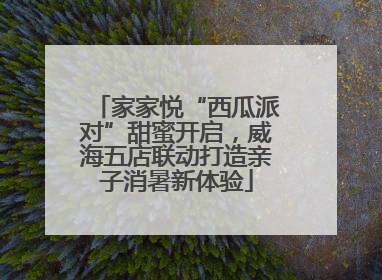 家家悦“西瓜派对”甜蜜开启，威海五店联动打造亲子消暑新体验