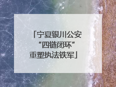 宁夏银川公安 “四链闭环”重塑执法铁军