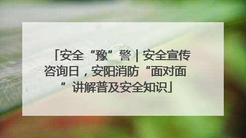 安全“豫”警｜安全宣传咨询日，安阳消防“面对面”讲解普及安全知识