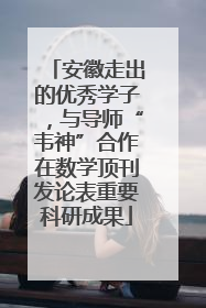安徽走出的优秀学子，与导师“韦神”合作在数学顶刊发论表重要科研成果