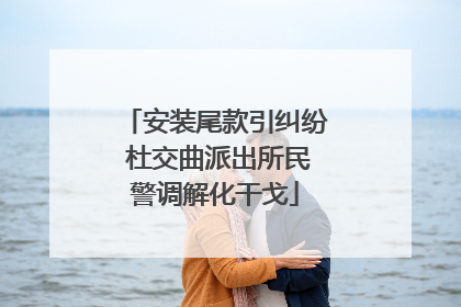 安装尾款引纠纷 杜交曲派出所民警调解化干戈