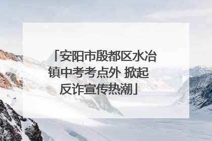 安阳市殷都区水冶镇中考考点外 掀起反诈宣传热潮