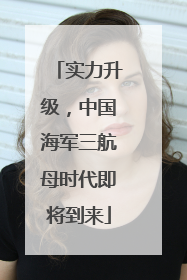 实力升级，中国海军三航母时代即将到来
