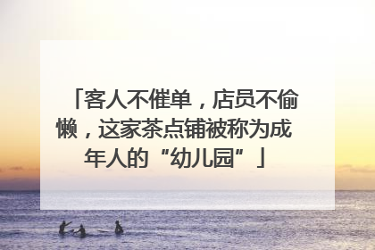 客人不催单，店员不偷懒，这家茶点铺被称为成年人的“幼儿园”