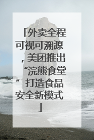 外卖全程可视可溯源，美团推出“浣熊食堂”打造食品安全新模式