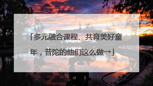 多元融合课程、共育美好童年，普陀的他们这么做→
