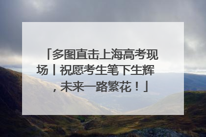 多图直击上海高考现场丨祝愿考生笔下生辉，未来一路繁花！