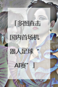 多图直击国内首场机器人足球“AI赛”