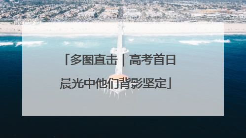 多图直击｜高考首日 晨光中他们背影坚定
